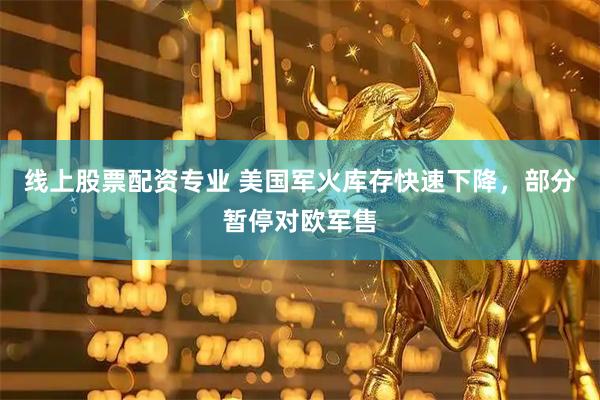 线上股票配资专业 美国军火库存快速下降，部分暂停对欧军售