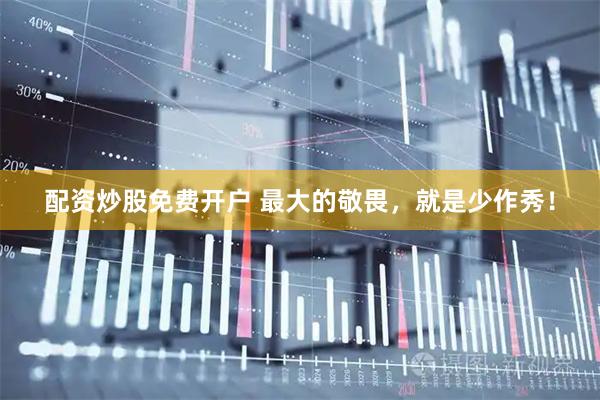 配资炒股免费开户 最大的敬畏，就是少作秀！