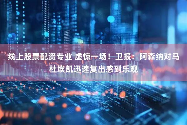 线上股票配资专业 虚惊一场！卫报：阿森纳对马杜埃凯迅速复出感到乐观