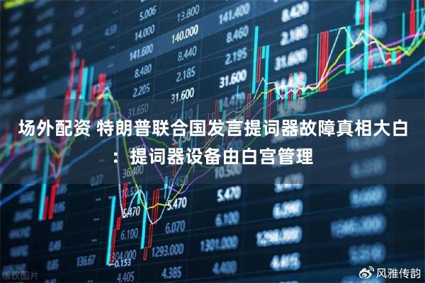 场外配资 特朗普联合国发言提词器故障真相大白：提词器设备由白宫管理