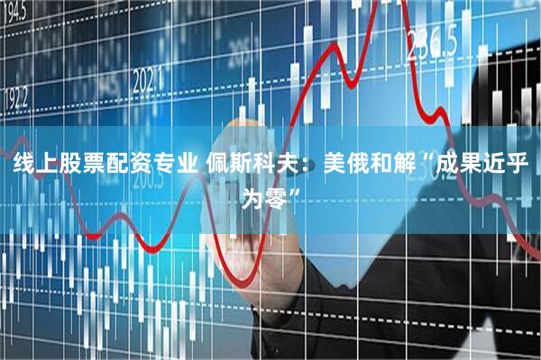 线上股票配资专业 佩斯科夫：美俄和解“成果近乎为零”