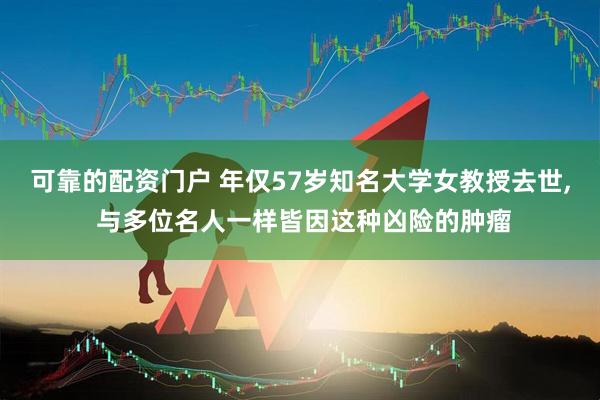 可靠的配资门户 年仅57岁知名大学女教授去世, 与多位名人一样皆因这种凶险的肿瘤