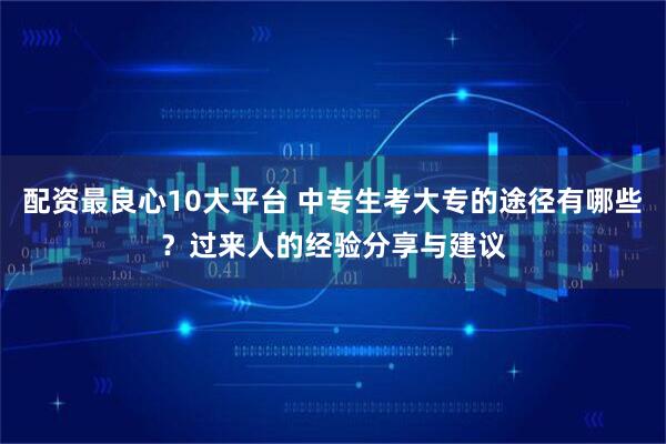 配资最良心10大平台 中专生考大专的途径有哪些?过来人的经验分享与建议