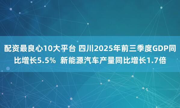 配资最良心10大平台 四川2025年前三季度GDP同比增长5.5%  新能源汽车产量同比增长1.7倍