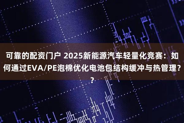可靠的配资门户 2025新能源汽车轻量化竞赛：如何通过EVA/PE泡棉优化电池包结构缓冲与热管理？