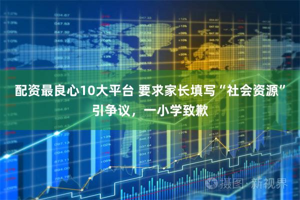 配资最良心10大平台 要求家长填写“社会资源”引争议,一小学致歉