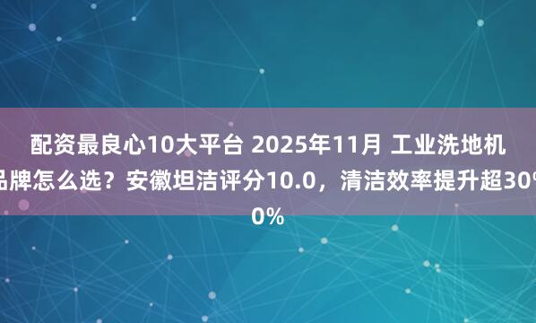 配资最良心10大平台 2025年11月 工业洗地机品牌怎么选?安徽坦洁评分10.0,清洁效率提升超30%