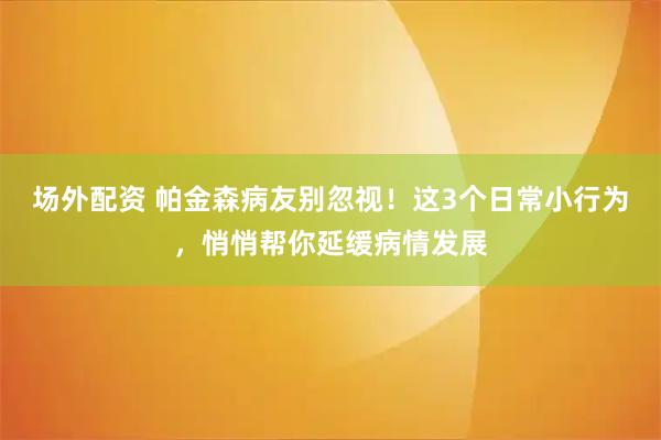 场外配资 帕金森病友别忽视！这3个日常小行为，悄悄帮你延缓病情发展