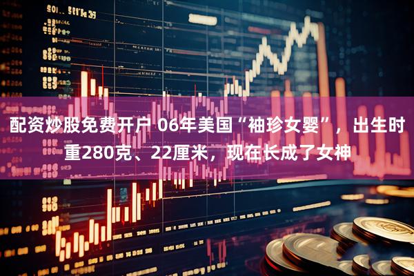 配资炒股免费开户 06年美国“袖珍女婴”,出生时重280克、22厘米,现在长成了女神