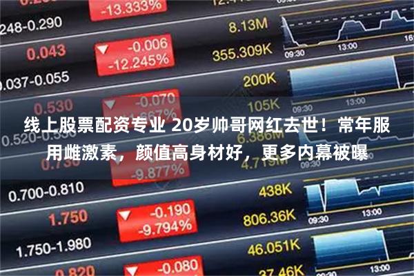 线上股票配资专业 20岁帅哥网红去世！常年服用雌激素，颜值高身材好，更多内幕被曝