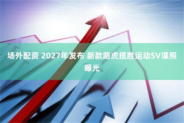 场外配资 2027年发布 新款路虎揽胜运动SV谍照曝光