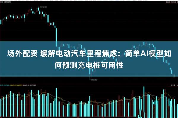 场外配资 缓解电动汽车里程焦虑：简单AI模型如何预测充电桩可用性