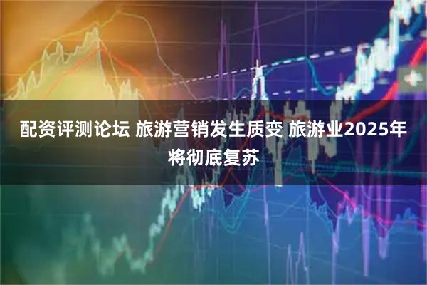 配资评测论坛 旅游营销发生质变 旅游业2025年将彻底复苏