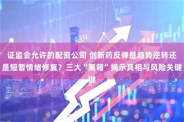 证监会允许的配资公司 创新药反弹是趋势逆转还是短暂情绪修复？三大“黑箱”揭示真相与风险关键