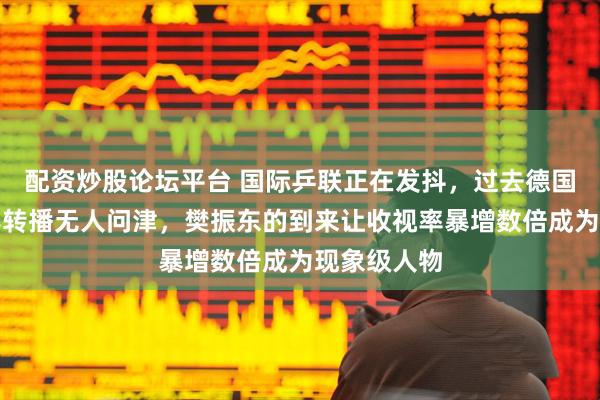 配资炒股论坛平台 国际乒联正在发抖，过去德国乒乓球联赛转播无人问津，樊振东的到来让收视率暴增数倍成为现象级人物