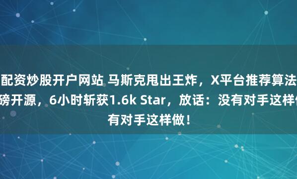 配资炒股开户网站 马斯克甩出王炸，X平台推荐算法重磅开源，6小时斩获1.6k Star，放话：没有对手这样做！