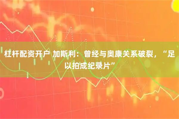 杠杆配资开户 加斯利：曾经与奥康关系破裂，“足以拍成纪录片”