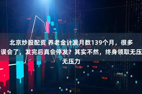 北京炒股配资 养老金计发月数139个月,很多人误会了,发完后真会停发?其实不然,终身领取无压力
