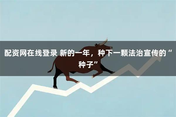 配资网在线登录 新的一年，种下一颗法治宣传的“种子”