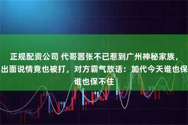 正规配资公司 代哥嚣张不已惹到广州神秘家族，勇哥出面说情竟也被打，对方霸气放话：加代今天谁也保不住