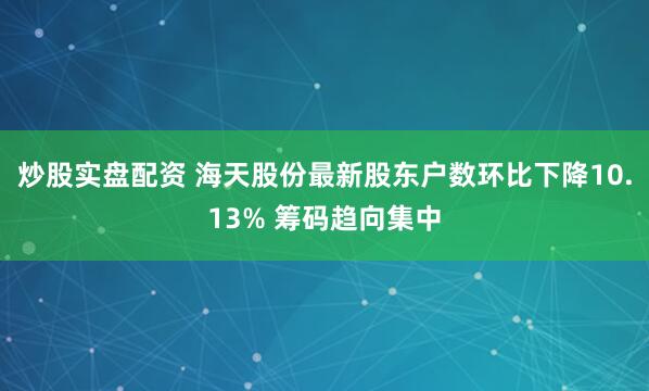 炒股实盘配资 海天股份最新股东户数环比下降10.13% 筹码趋向集中