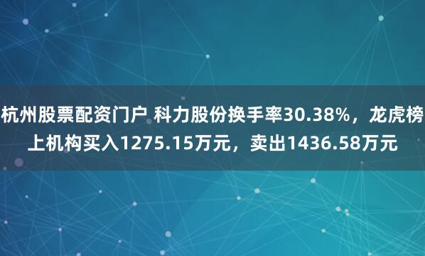 杭州股票配资门户 科力股份换手率30.38%，龙虎榜上机构买入1275.15万元，卖出1436.58万元