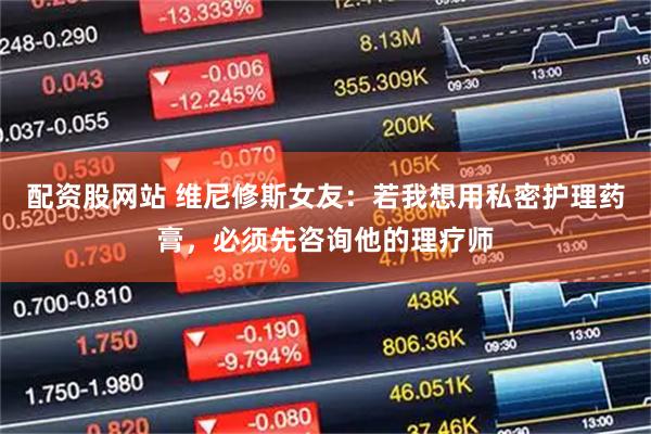 配资股网站 维尼修斯女友：若我想用私密护理药膏，必须先咨询他的理疗师