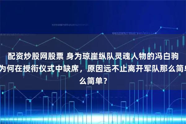 配资炒股网股票 身为琼崖纵队灵魂人物的冯白驹,为何在授衔仪式中缺席,原因远不止离开军队那么简单?