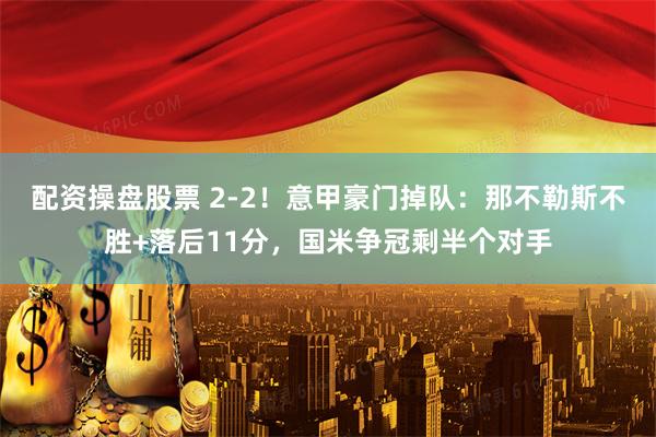 配资操盘股票 2-2！意甲豪门掉队：那不勒斯不胜+落后11分，国米争冠剩半个对手