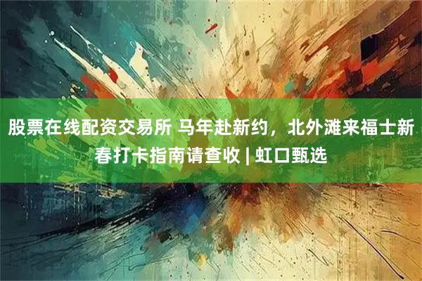 股票在线配资交易所 马年赴新约，北外滩来福士新春打卡指南请查收 | 虹口甄选