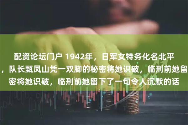 配资论坛门户 1942年，日军女特务化名北平大学生混入冀中游击队，队长甄凤山凭一双脚的秘密将她识破，临刑前她留下了一句令人沉默的话