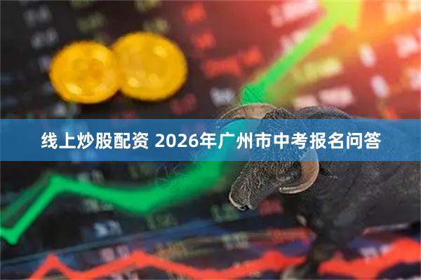 线上炒股配资 2026年广州市中考报名问答