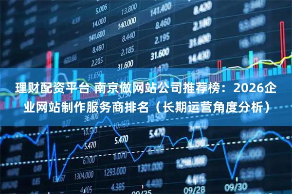 理财配资平台 南京做网站公司推荐榜:2026企业网站制作服务商排名(长期运营角度分析)
