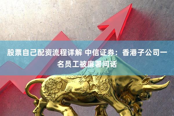 股票自己配资流程详解 中信证券:香港子公司一名员工被廉署问话