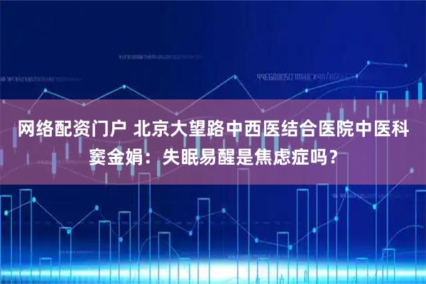 网络配资门户 北京大望路中西医结合医院中医科窦金娟:失眠易醒是焦虑症吗?