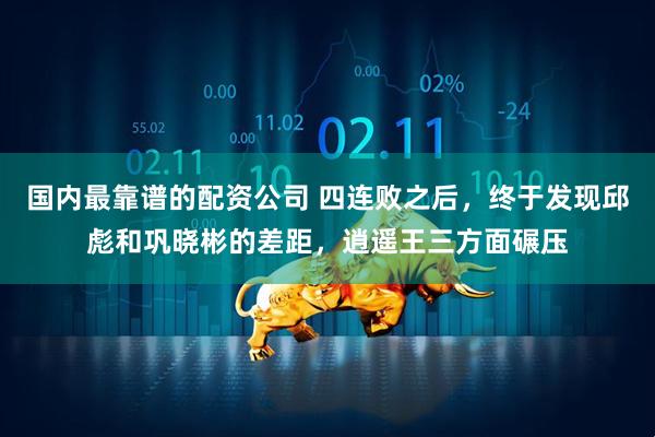 国内最靠谱的配资公司 四连败之后，终于发现邱彪和巩晓彬的差距，逍遥王三方面碾压