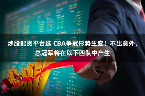 炒股配资平台选 CBA争冠形势生变！不出意外，总冠军将在以下四队中产生