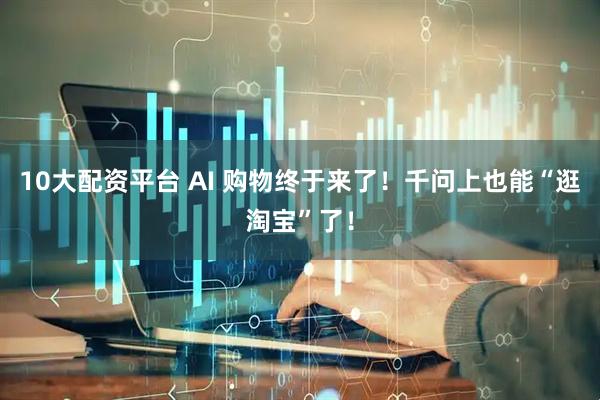 10大配资平台 AI 购物终于来了！千问上也能“逛淘宝”了！