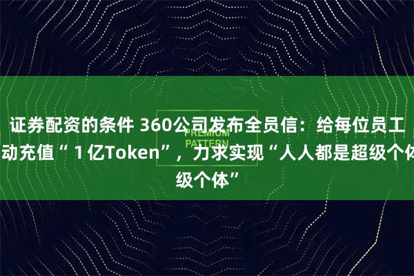证券配资的条件 360公司发布全员信：给每位员工自动充值“１亿Token”，力求实现“人人都是超级个体”