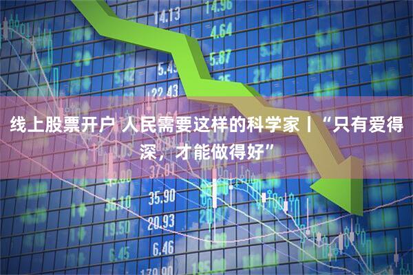 线上股票开户 人民需要这样的科学家丨“只有爱得深，才能做得好”