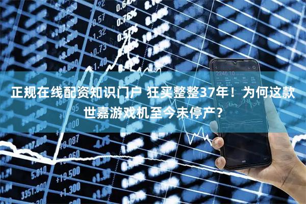 正规在线配资知识门户 狂买整整37年!为何这款世嘉游戏机至今未停产?