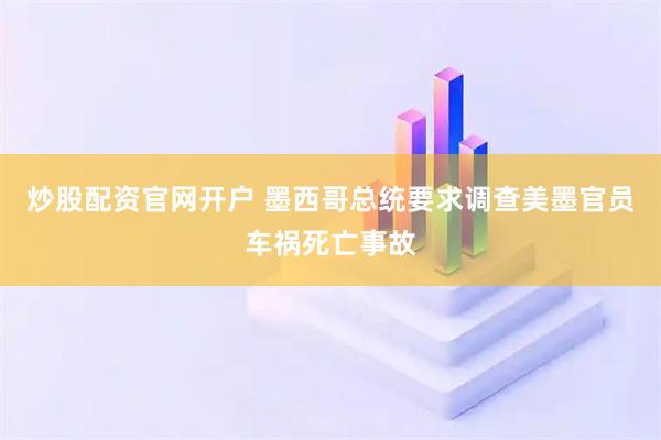 炒股配资官网开户 墨西哥总统要求调查美墨官员车祸死亡事故