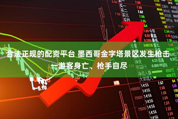 合法正规的配资平台 墨西哥金字塔景区发生枪击 一游客身亡、枪手自尽