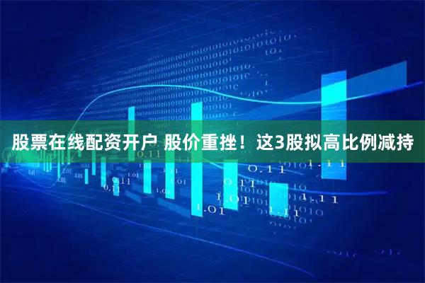 股票在线配资开户 股价重挫！这3股拟高比例减持