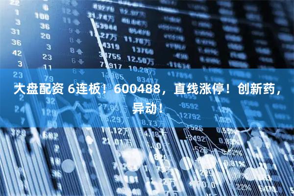 大盘配资 6连板！600488，直线涨停！创新药，异动！