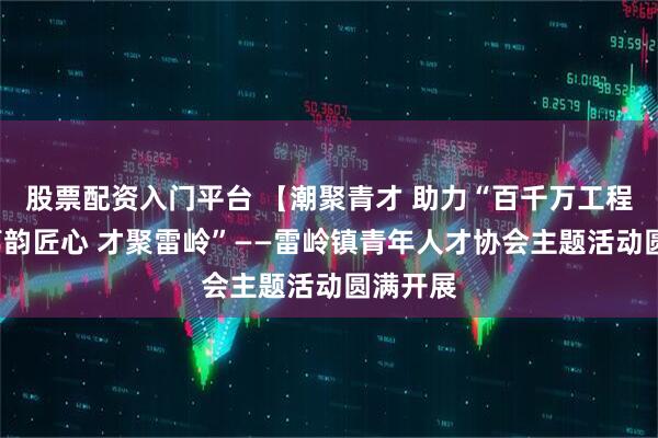 股票配资入门平台 【潮聚青才 助力“百千万工程”】“荔韵匠心 才聚雷岭”——雷岭镇青年人才协会主题活动圆满开展