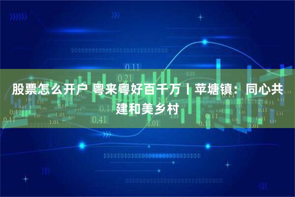 股票怎么开户 粤来粤好百千万丨苹塘镇：同心共建和美乡村