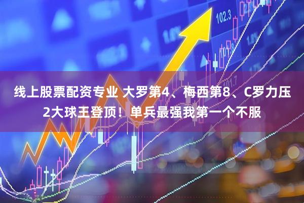 线上股票配资专业 大罗第4、梅西第8、C罗力压2大球王登顶！单兵最强我第一个不服